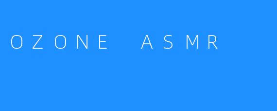 OZONE ASMR